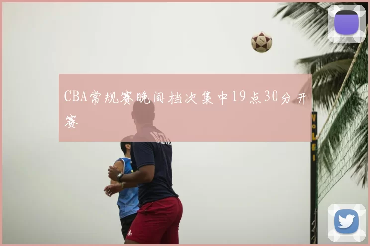 CBA常规赛晚间档次集中19点30分开赛
