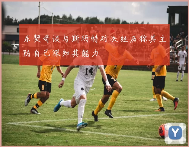 东契奇谈与斯玛特对决经历称其主防自己深知其能力