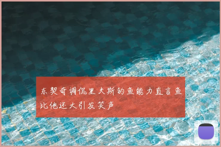 东契奇调侃里夫斯钓鱼能力直言鱼比他还大引发笑声