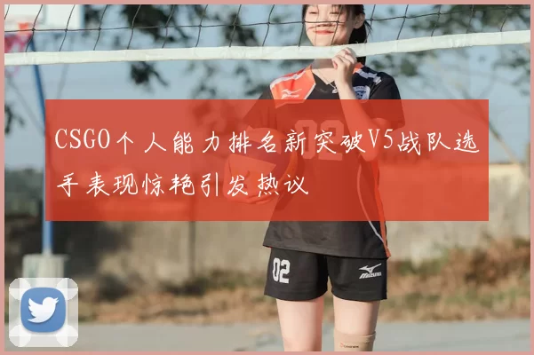 CSGO个人能力排名新突破V5战队选手表现惊艳引发热议