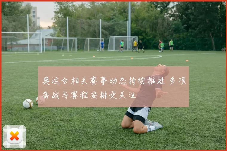 奥运会相关赛事动态持续推进 多项备战与赛程安排受关注