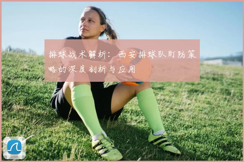 排球战术解析:西安排球队盯防策略的深度剖析与应用