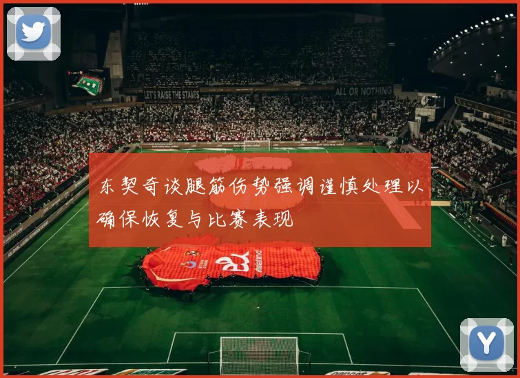 东契奇谈腿筋伤势强调谨慎处理以确保恢复与比赛表现