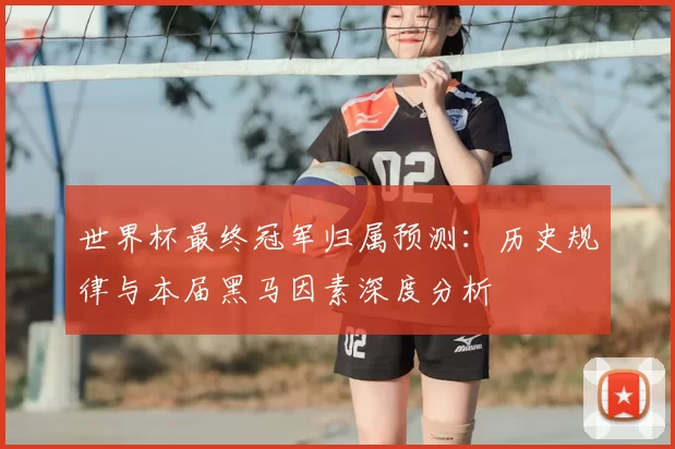 世界杯最终冠军归属预测:历史规律与本届黑马因素深度分析