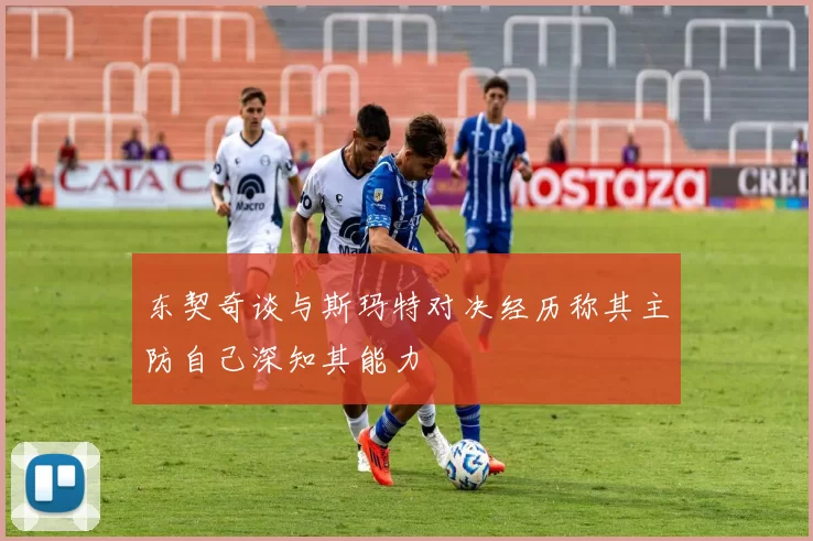 东契奇谈与斯玛特对决经历称其主防自己深知其能力