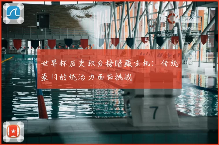 世界杯历史积分榜暗藏玄机:传统豪门的统治力面临挑战