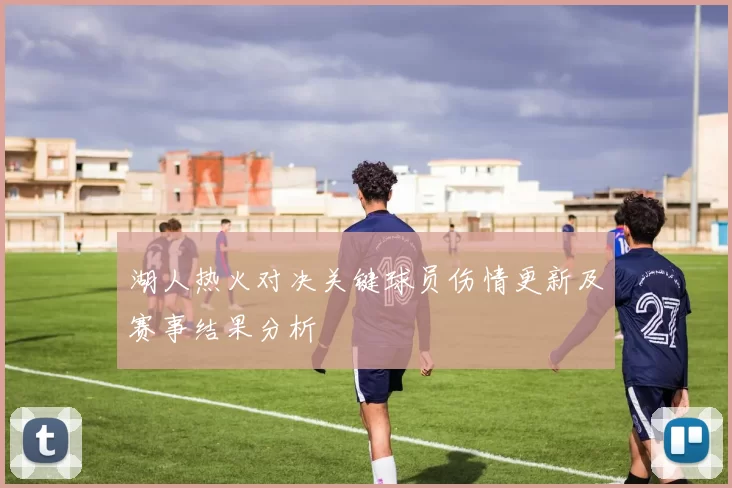 湖人热火对决关键球员伤情更新及赛事结果分析