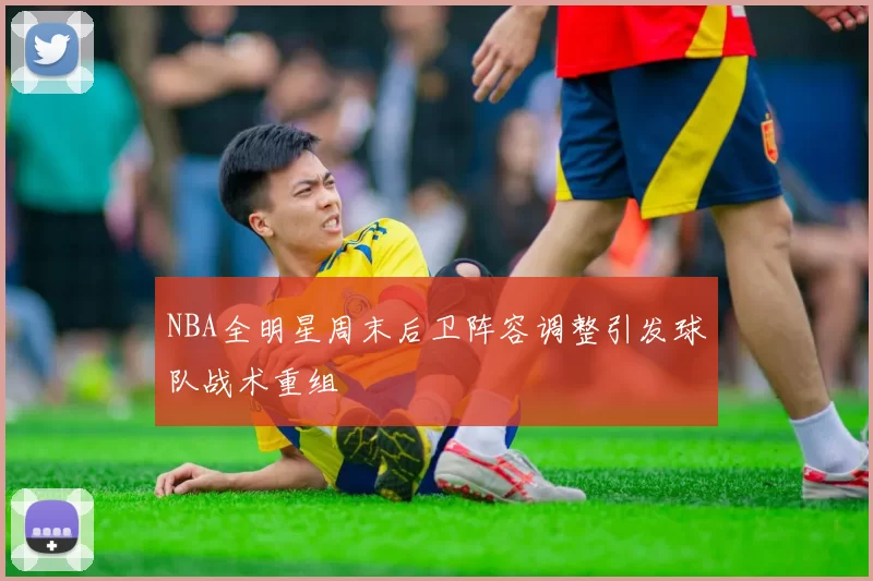 NBA全明星周末后卫阵容调整引发球队战术重组