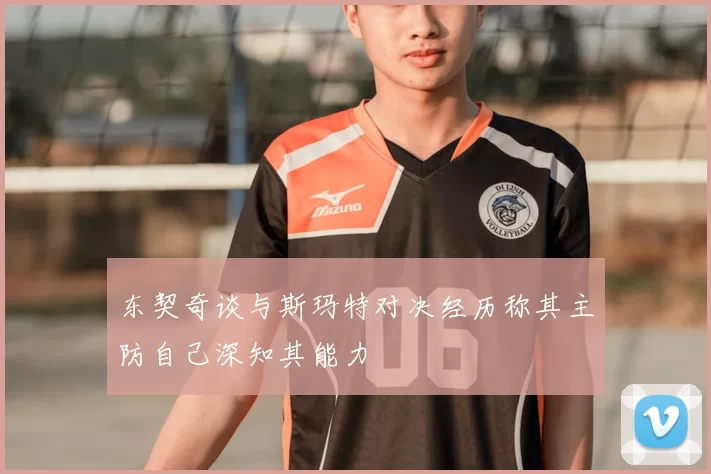 东契奇谈与斯玛特对决经历称其主防自己深知其能力