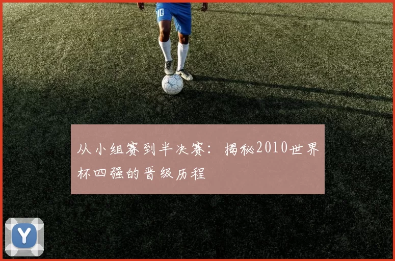 从小组赛到半决赛:揭秘2010世界杯四强的晋级历程