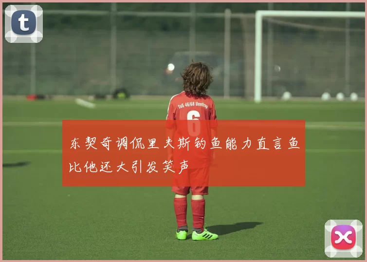 东契奇调侃里夫斯钓鱼能力直言鱼比他还大引发笑声