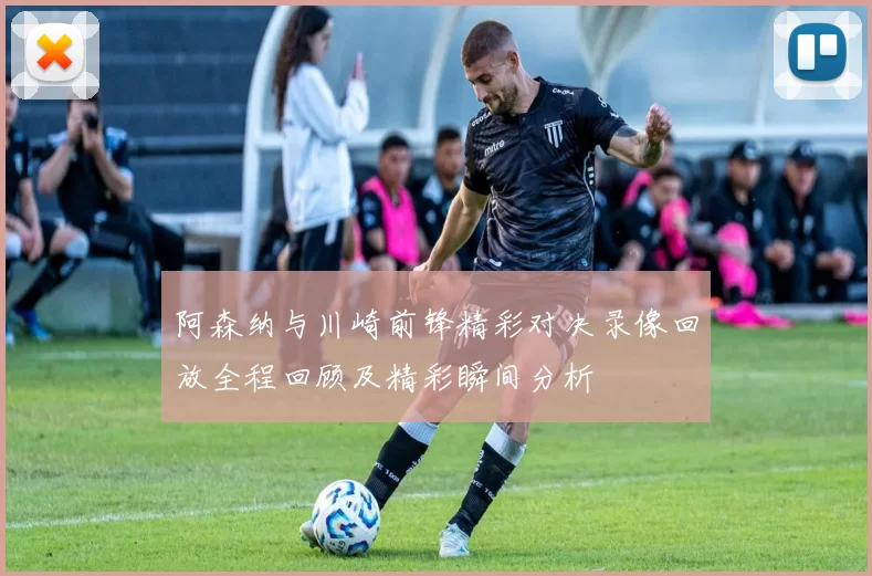 阿森纳与川崎前锋精彩对决录像回放全程回顾及精彩瞬间分析