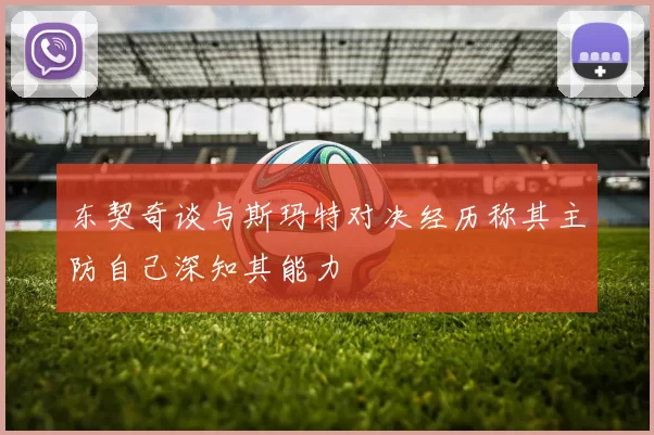 东契奇谈与斯玛特对决经历称其主防自己深知其能力