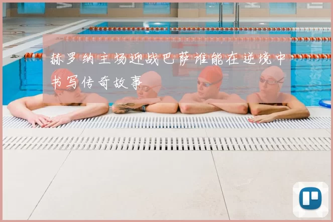 赫罗纳主场迎战巴萨谁能在逆境中书写传奇故事