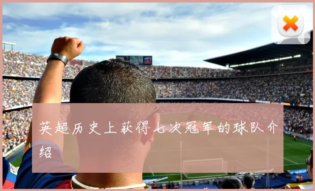 英超历史上获得七次冠军的球队介绍