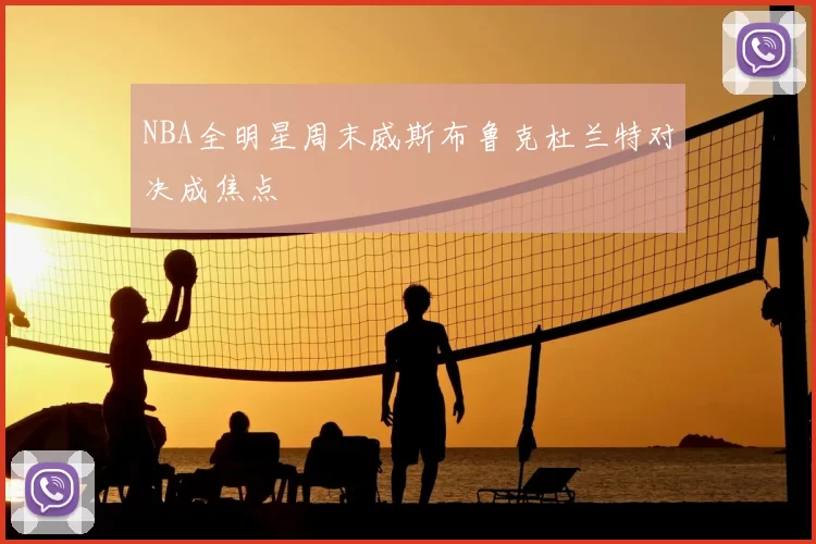 NBA全明星周末威斯布鲁克杜兰特对决成焦点