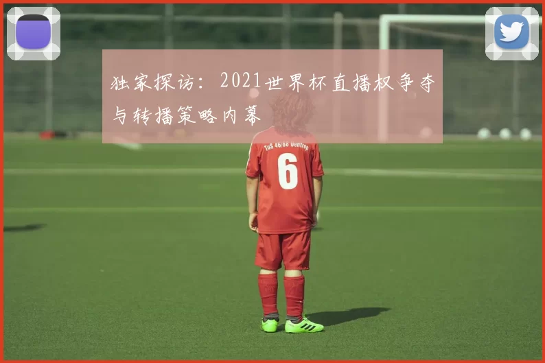 独家探访:2021世界杯直播权争夺与转播策略内幕