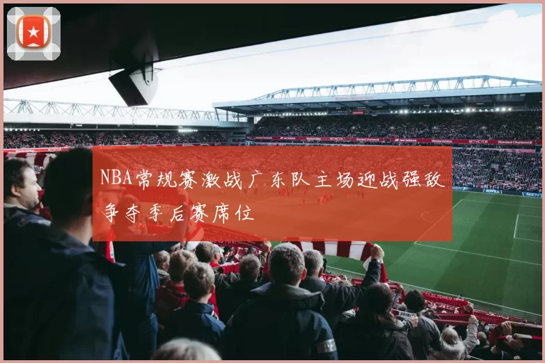 NBA常规赛激战广东队主场迎战强敌争夺季后赛席位