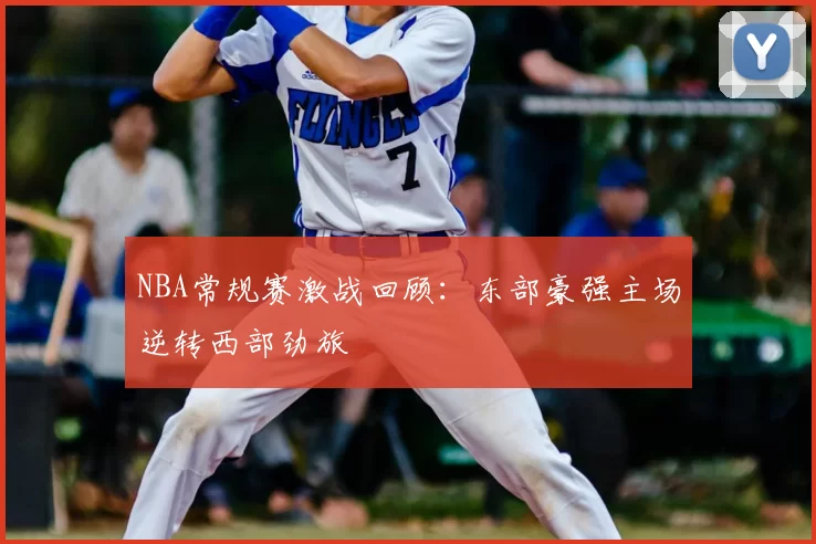 NBA常规赛激战回顾:东部豪强主场逆转西部劲旅