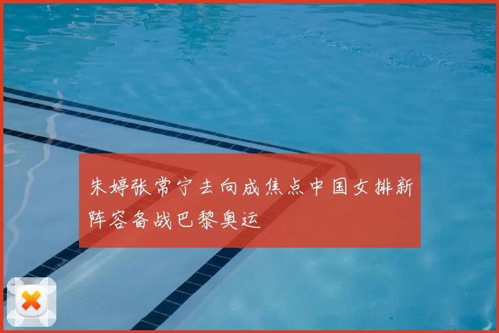 朱婷张常宁去向成焦点中国女排新阵容备战巴黎奥运
