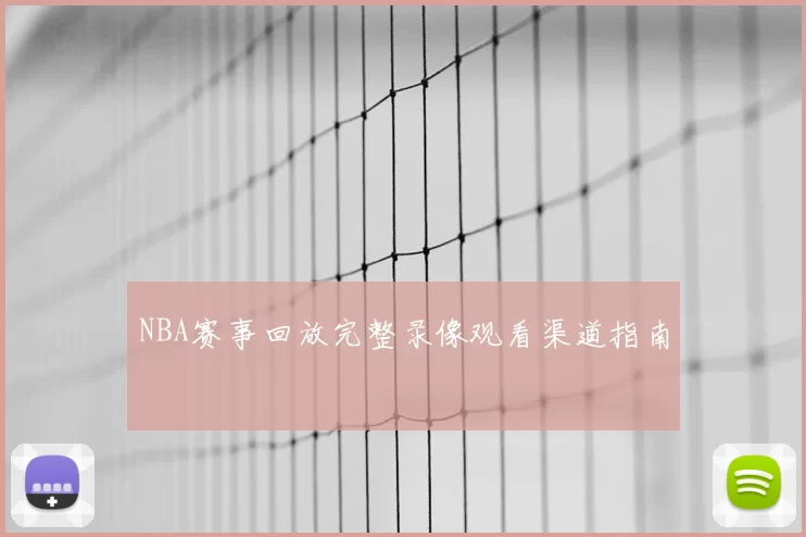 NBA赛事回放完整录像观看渠道指南