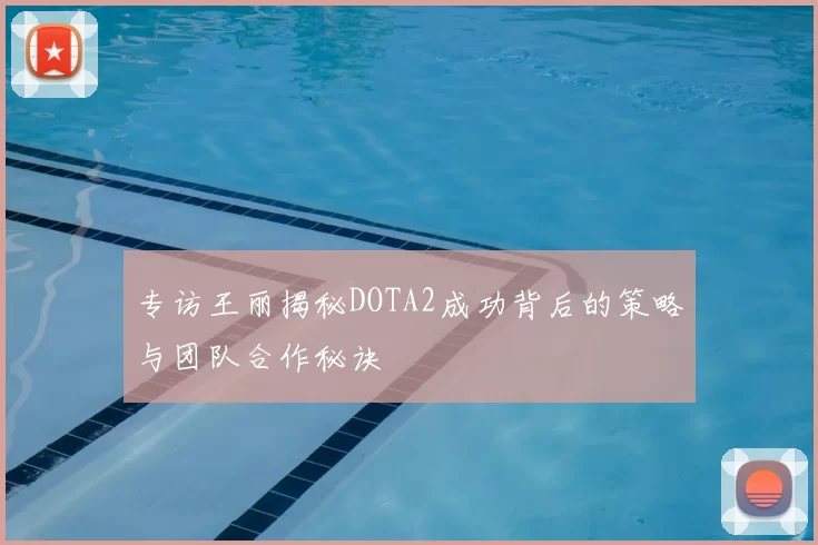 专访王丽揭秘DOTA2成功背后的策略与团队合作秘诀