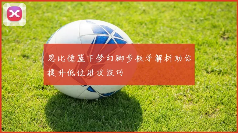 恩比德篮下梦幻脚步教学解析助你提升低位进攻技巧