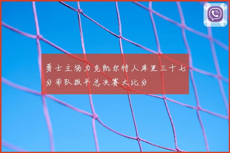 勇士主场力克凯尔特人库里三十七分率队扳平总决赛大比分