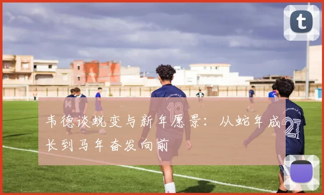 韦德谈蜕变与新年愿景:从蛇年成长到马年奋发向前