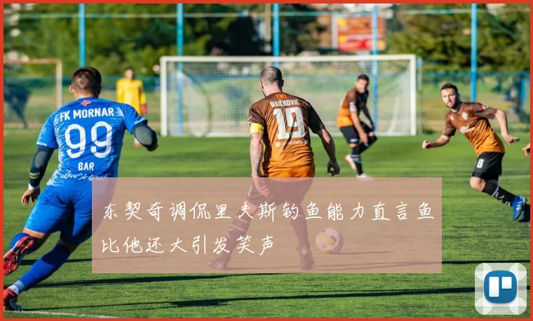 东契奇调侃里夫斯钓鱼能力直言鱼比他还大引发笑声