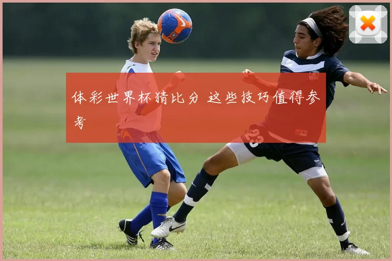 体彩世界杯猜比分 这些技巧值得参考