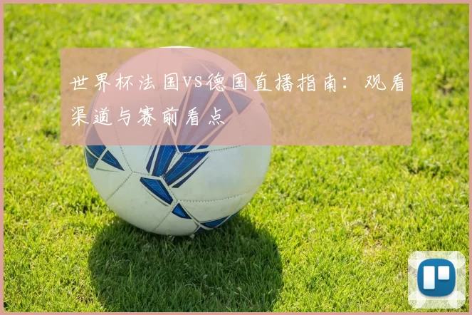世界杯法国vs德国直播指南:观看渠道与赛前看点
