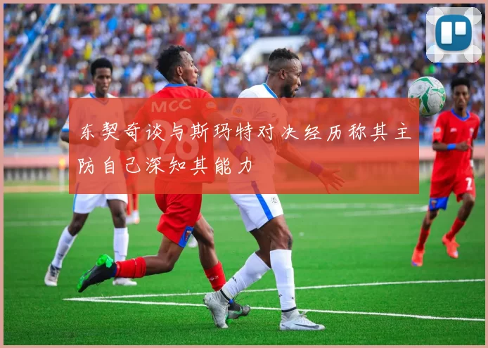 东契奇谈与斯玛特对决经历称其主防自己深知其能力
