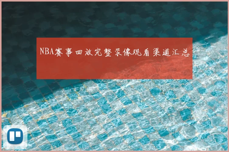 NBA赛事回放完整录像观看渠道汇总