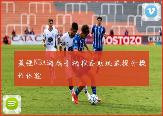 最强NBA游戏手柄推荐助玩家提升操作体验