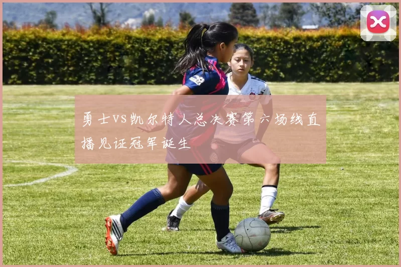 勇士vs凯尔特人总决赛第六场线直播见证冠军诞生
