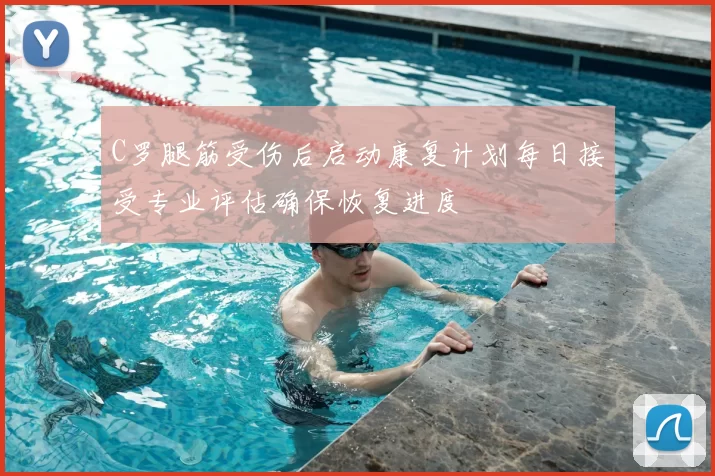 C罗腿筋受伤后启动康复计划每日接受专业评估确保恢复进度