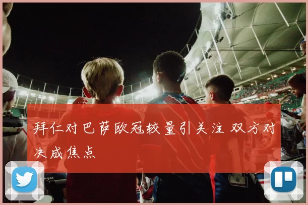 拜仁对巴萨欧冠较量引关注 双方对决成焦点
