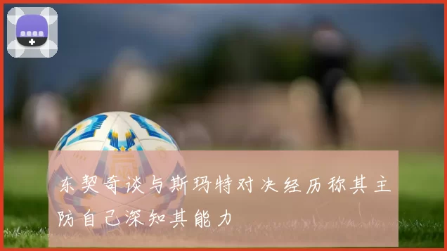 东契奇谈与斯玛特对决经历称其主防自己深知其能力