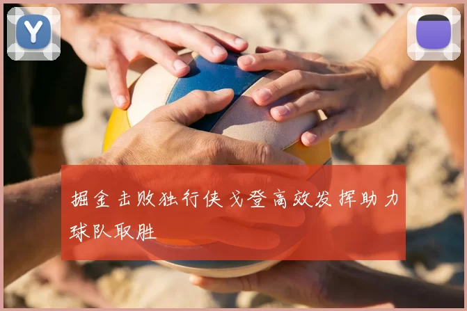 掘金击败独行侠戈登高效发挥助力球队取胜