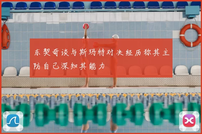 东契奇谈与斯玛特对决经历称其主防自己深知其能力