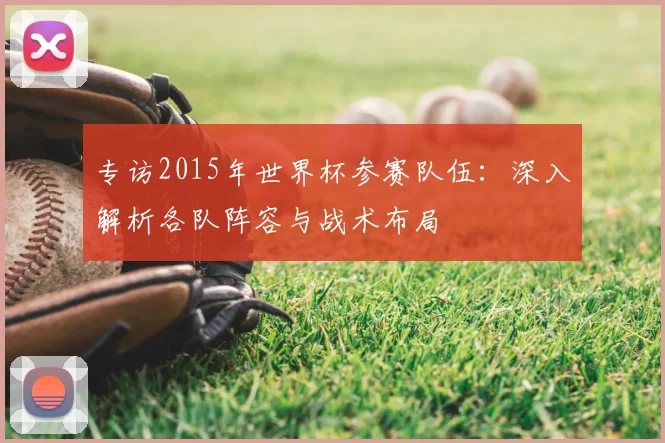 专访2015年世界杯参赛队伍：深入解析各队阵容与战术布局