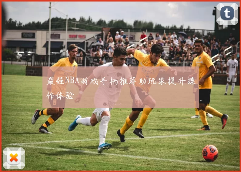 最强NBA游戏手柄推荐助玩家提升操作体验