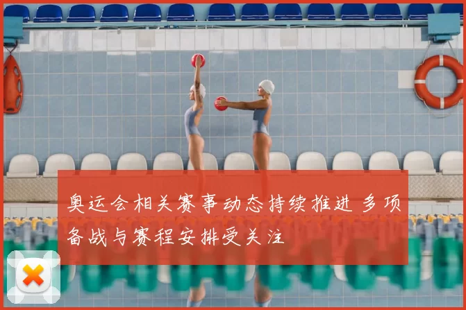 奥运会相关赛事动态持续推进 多项备战与赛程安排受关注