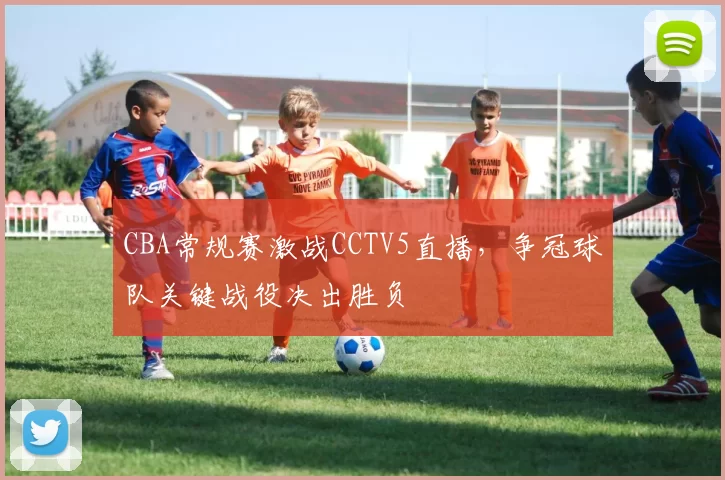 CBA常规赛激战CCTV5直播,争冠球队关键战役决出胜负