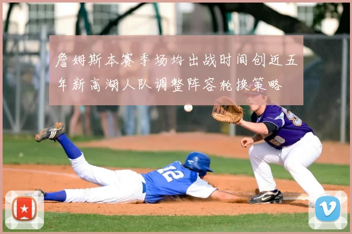 詹姆斯本赛季场均出战时间创近五年新高湖人队调整阵容轮换策略