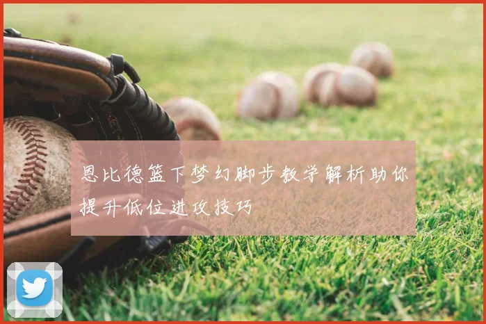 恩比德篮下梦幻脚步教学解析助你提升低位进攻技巧