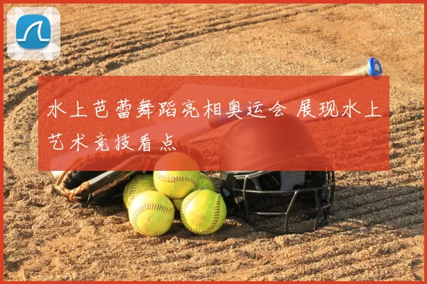 水上芭蕾舞蹈亮相奥运会 展现水上艺术竞技看点