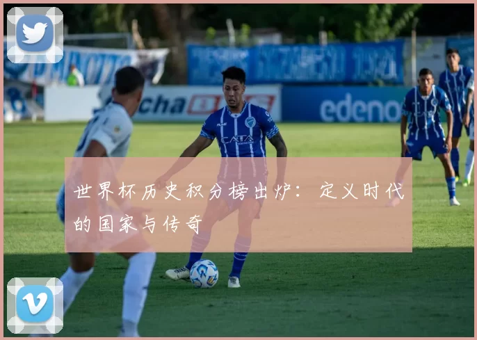 世界杯历史积分榜出炉：定义时代的国家与传奇
