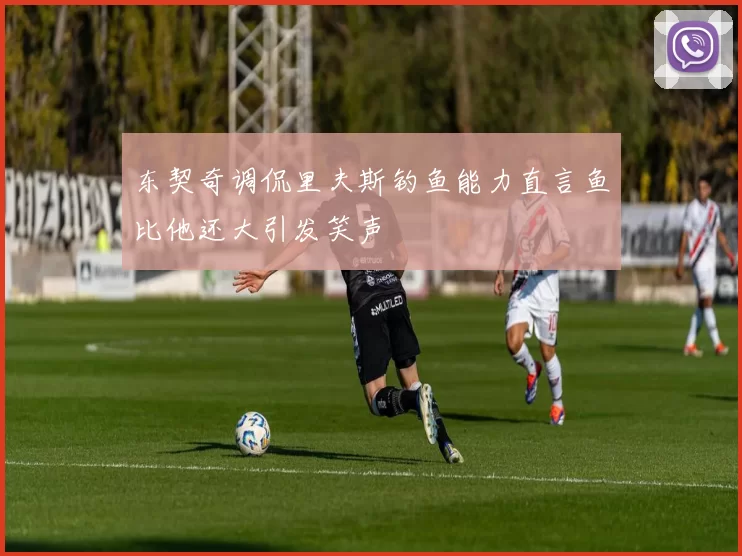 东契奇调侃里夫斯钓鱼能力直言鱼比他还大引发笑声